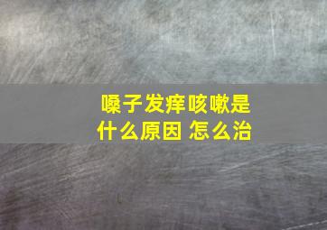 嗓子发痒咳嗽是什么原因 怎么治